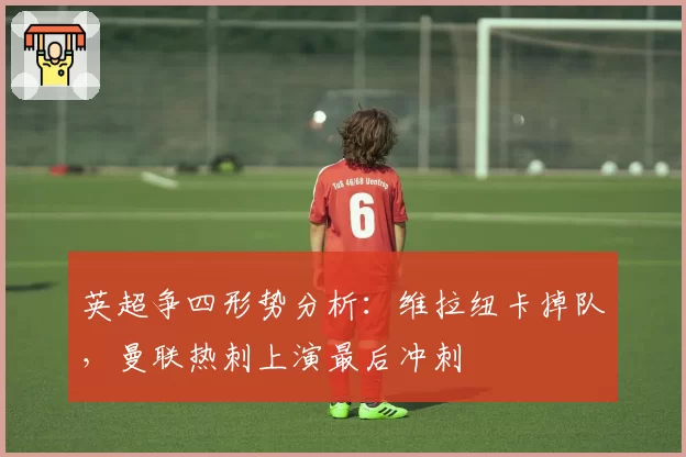 英超争四形势分析:维拉纽卡掉队,曼联热刺上演最后冲刺