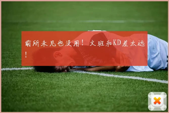 前所未见也没用！文班和KD差太远！