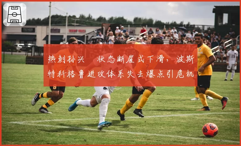 热刺孙兴慜状态断崖式下滑,波斯特科格鲁进攻体系失去爆点引危机。