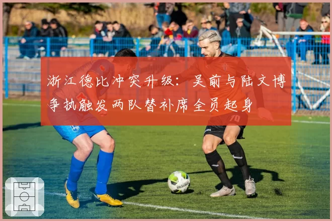浙江德比冲突升级：吴前与陆文博争执触发两队替补席全员起身