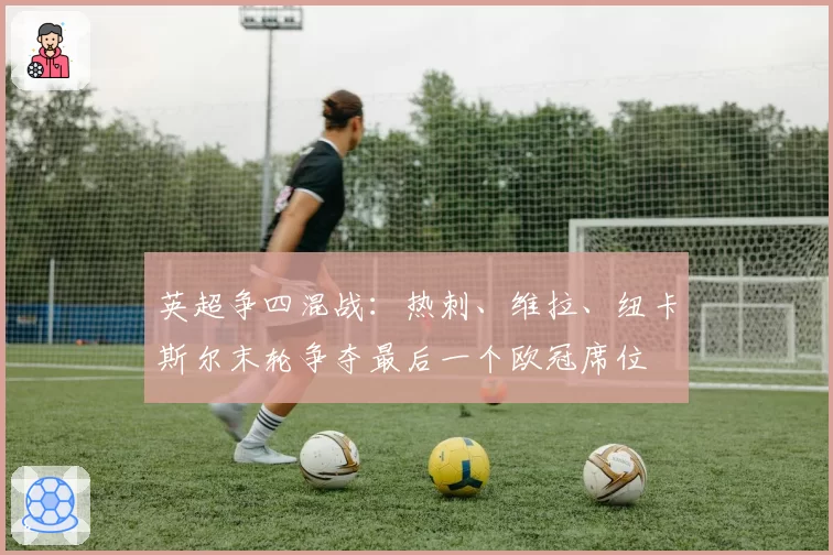 英超争四混战:热刺、维拉、纽卡斯尔末轮争夺最后一个欧冠席位