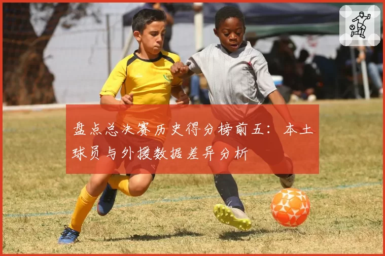 盘点总决赛历史得分榜前五：本土球员与外援数据差异分析