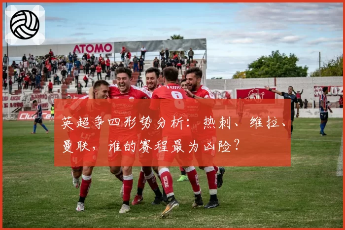 英超争四形势分析：热刺、维拉、曼联，谁的赛程最为凶险？