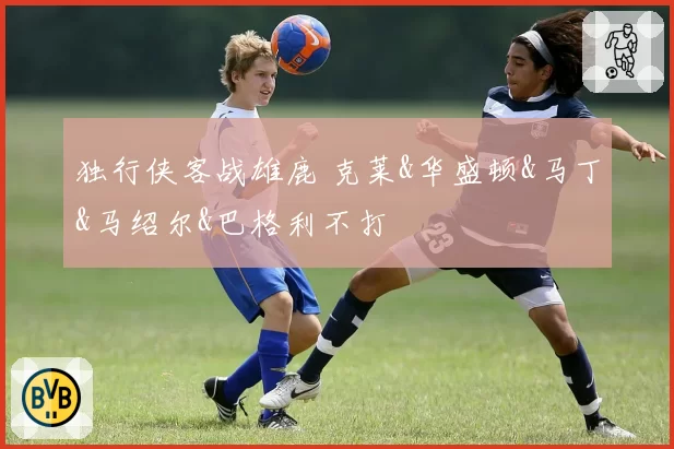 独行侠客战雄鹿 克莱&华盛顿&马丁&马绍尔&巴格利不打