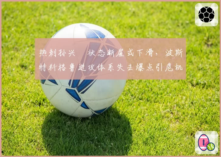热刺孙兴慜状态断崖式下滑,波斯特科格鲁进攻体系失去爆点引危机。