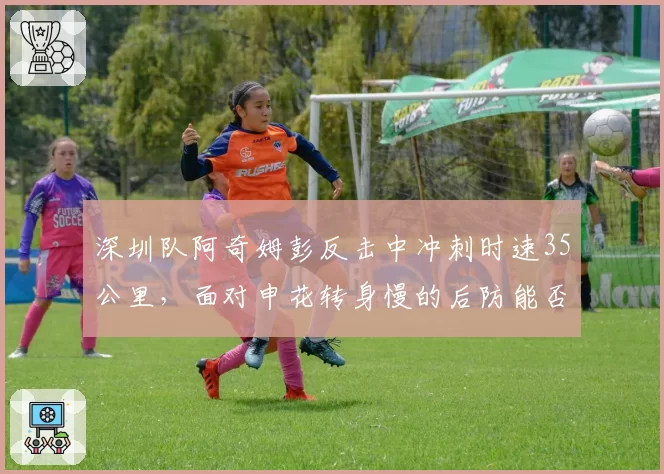 深圳队阿奇姆彭反击中冲刺时速35公里，面对申花转身慢的后防能否得手？